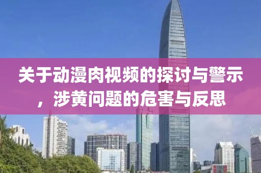 关于动漫肉视频的探讨与警示，涉黄问题的危害与反思
