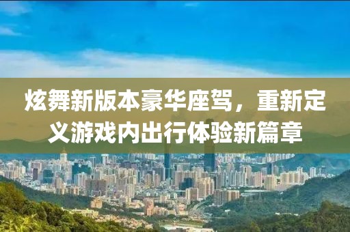 炫舞新版本豪华座驾，重新定义游戏内出行体验新篇章