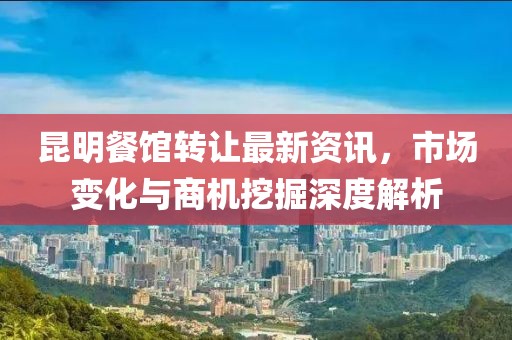 昆明餐馆转让最新资讯，市场变化与商机挖掘深度解析