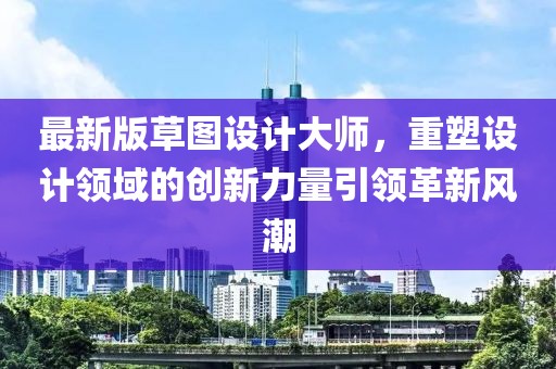 最新版草图设计大师，重塑设计领域的创新力量引领革新风潮