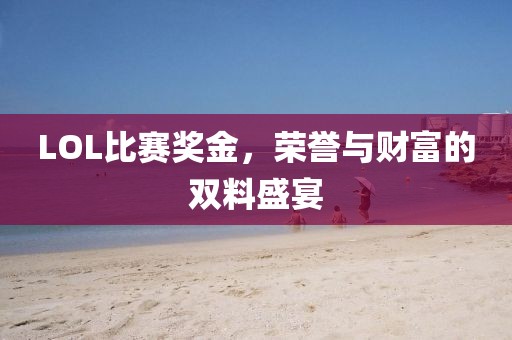 LOL比赛奖金，荣誉与财富的双料盛宴