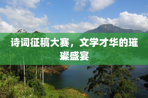 诗词征稿大赛，文学才华的璀璨盛宴