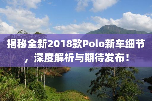 揭秘全新2018款Polo新车细节，深度解析与期待发布！
