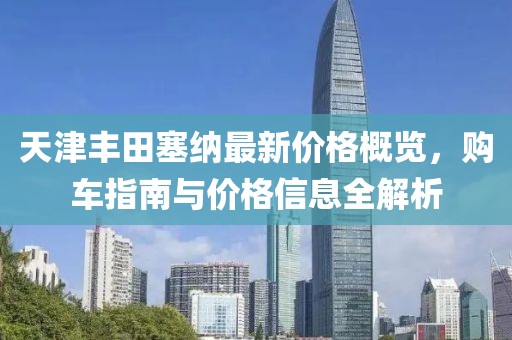 天津丰田塞纳最新价格概览，购车指南与价格信息全解析