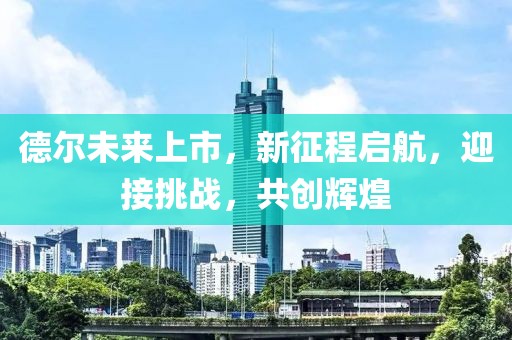 德尔未来上市，新征程启航，迎接挑战，共创辉煌