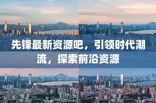 先锋最新资源吧，引领时代潮流，探索前沿资源