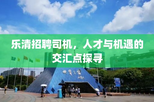 乐清招聘司机，人才与机遇的交汇点探寻