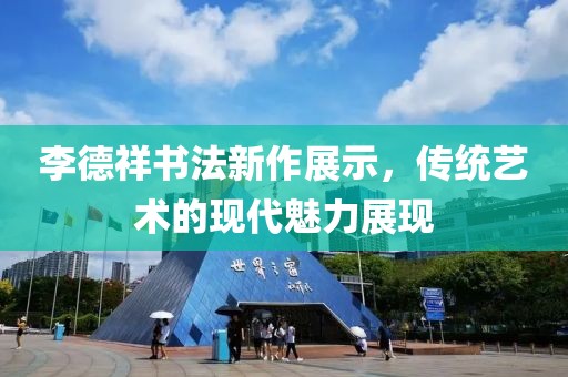 李德祥书法新作展示，传统艺术的现代魅力展现