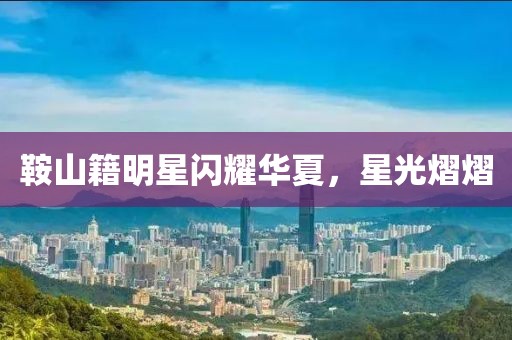 鞍山籍明星闪耀华夏，星光熠熠