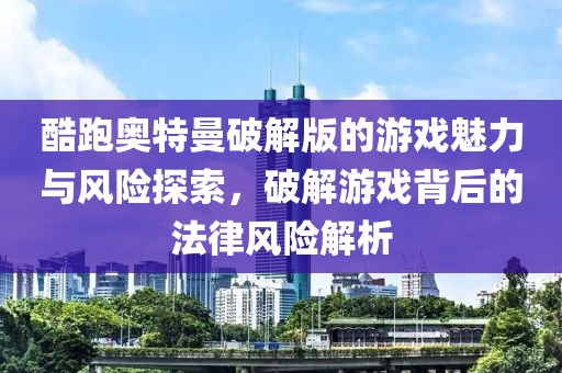 酷跑奥特曼破解版的游戏魅力与风险探索，破解游戏背后的法律风险解析