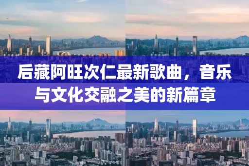 后藏阿旺次仁最新歌曲，音乐与文化交融之美的新篇章