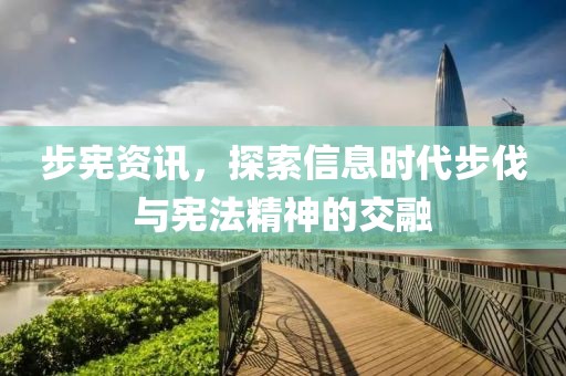 步宪资讯，探索信息时代步伐与宪法精神的交融