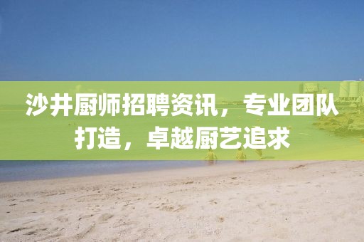 沙井厨师招聘资讯，专业团队打造，卓越厨艺追求