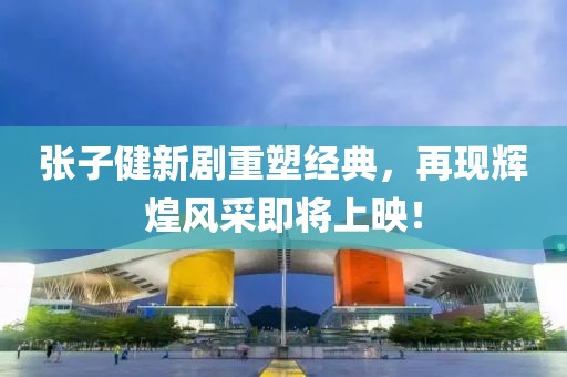 张子健新剧重塑经典，再现辉煌风采即将上映！
