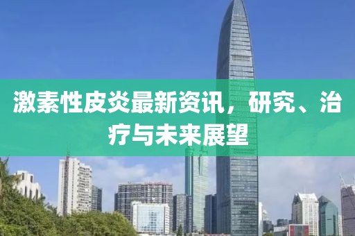 激素性皮炎最新资讯，研究、治疗与未来展望