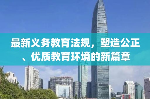 最新义务教育法规，塑造公正、优质教育环境的新篇章