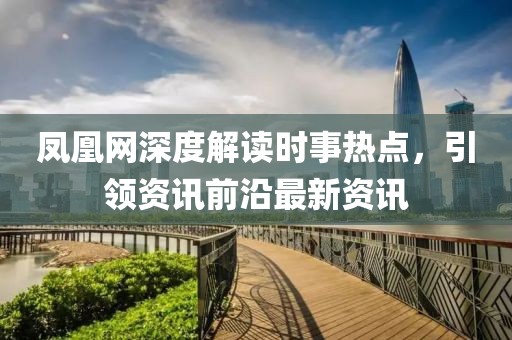 凤凰网深度解读时事热点，引领资讯前沿最新资讯