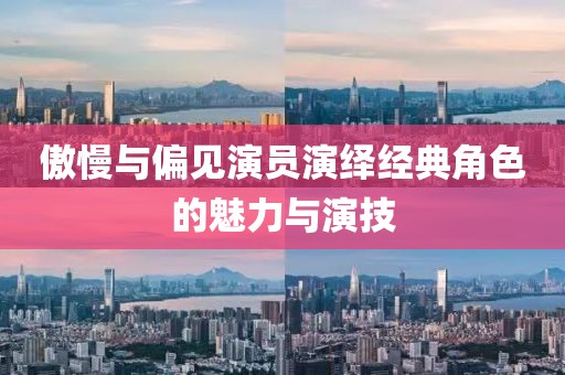 傲慢与偏见演员演绎经典角色的魅力与演技
