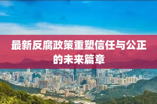 最新反腐政策重塑信任与公正的未来篇章