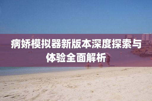 病娇模拟器新版本深度探索与体验全面解析