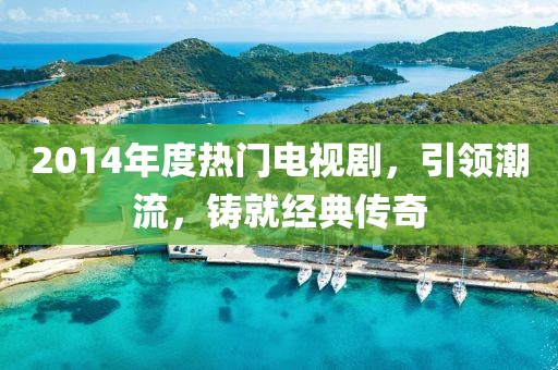 2014年度热门电视剧，引领潮流，铸就经典传奇