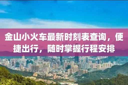 金山小火车最新时刻表查询，便捷出行，随时掌握行程安排