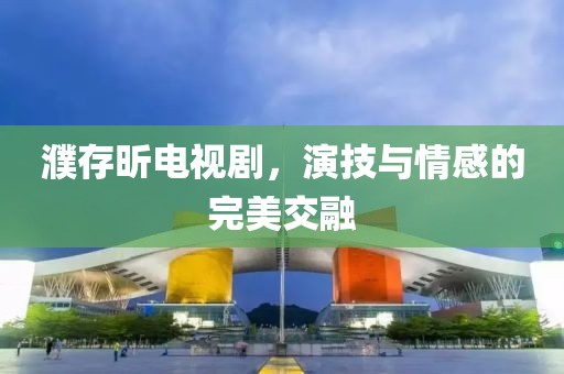 濮存昕电视剧，演技与情感的完美交融