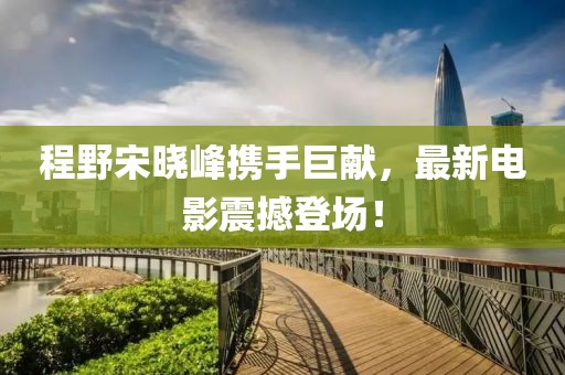 程野宋晓峰携手巨献，最新电影震撼登场！