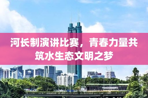 河长制演讲比赛，青春力量共筑水生态文明之梦