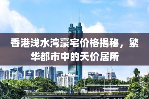 香港浅水湾豪宅价格揭秘，繁华都市中的天价居所
