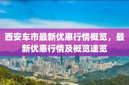 西安车市最新优惠行情概览，最新优惠行情及概览速览