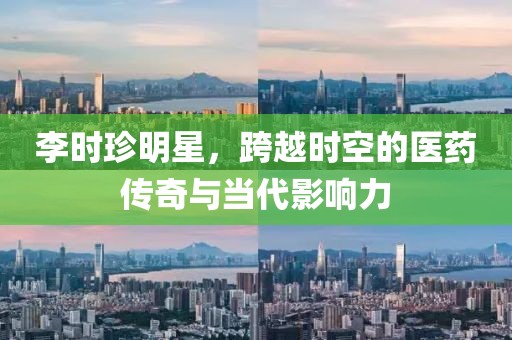 李时珍明星，跨越时空的医药传奇与当代影响力