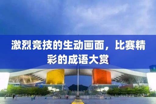 激烈竞技的生动画面，比赛精彩的成语大赏