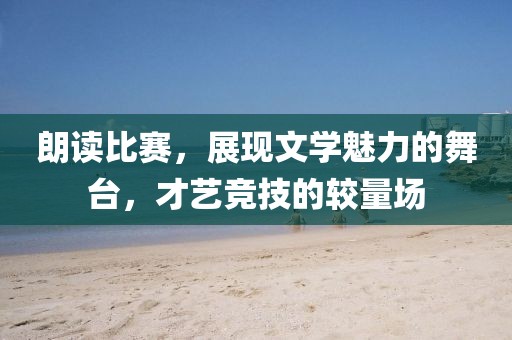 朗读比赛，展现文学魅力的舞台，才艺竞技的较量场