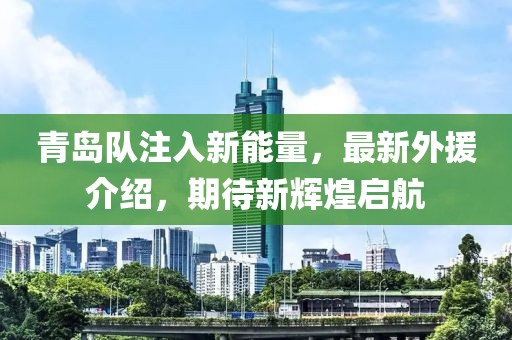 青岛队注入新能量，最新外援介绍，期待新辉煌启航