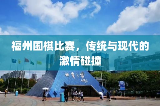 福州围棋比赛，传统与现代的激情碰撞