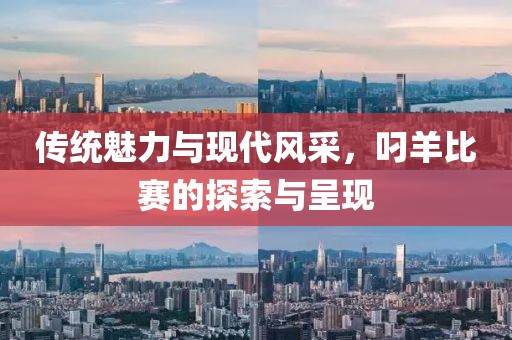 传统魅力与现代风采，叼羊比赛的探索与呈现