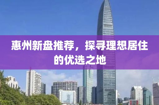 惠州新盘推荐，探寻理想居住的优选之地