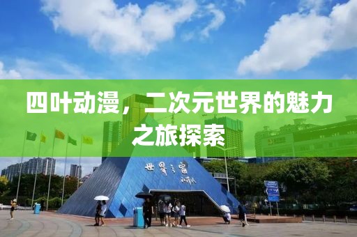 四叶动漫，二次元世界的魅力之旅探索