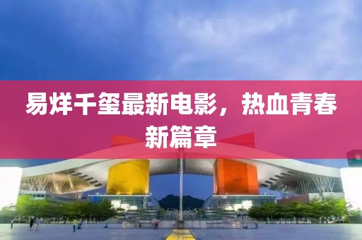 易烊千玺最新电影，热血青春新篇章