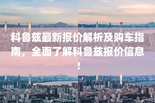 科鲁兹最新报价解析及购车指南，全面了解科鲁兹报价信息！