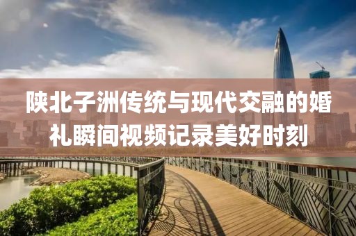 陕北子洲传统与现代交融的婚礼瞬间视频记录美好时刻