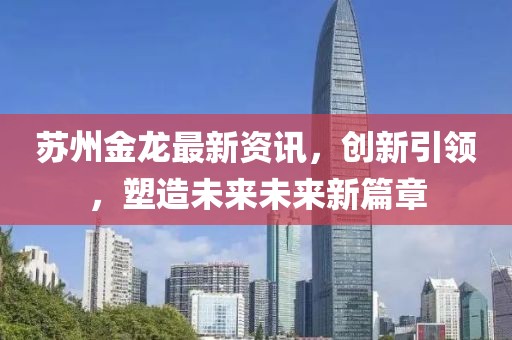 苏州金龙最新资讯，创新引领，塑造未来未来新篇章