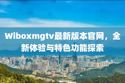 Wiboxmgtv最新版本官网，全新体验与特色功能探索