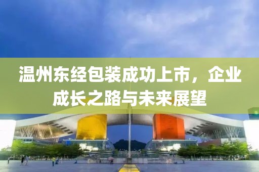 温州东经包装成功上市，企业成长之路与未来展望
