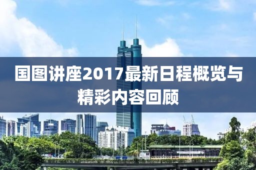 国图讲座2017最新日程概览与精彩内容回顾
