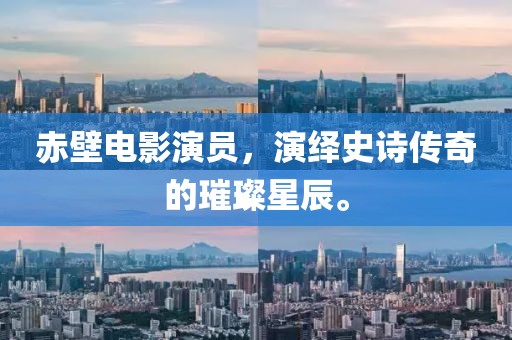 赤壁电影演员，演绎史诗传奇的璀璨星辰。