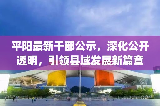 平阳最新干部公示，深化公开透明，引领县域发展新篇章