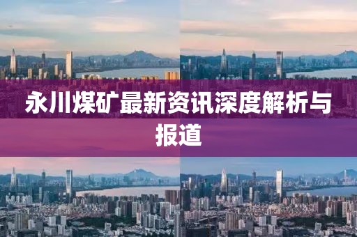 永川煤矿最新资讯深度解析与报道