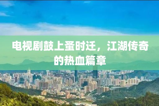 电视剧鼓上蚤时迁，江湖传奇的热血篇章